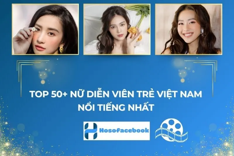 Top 50+ Nữ Diễn Viên Trẻ Việt Nam Nổi Tiếng Nhất